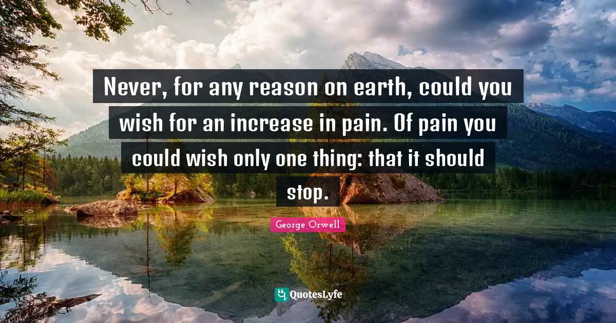 Never, for any reason on earth, could you wish for an increase in pain. Of pain you could wish only one thing: that it should stop.