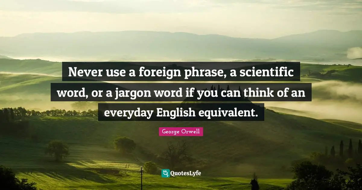 Never use a foreign phrase, a scientific word, or a jargon word if you can think of an everyday English equivalent.
