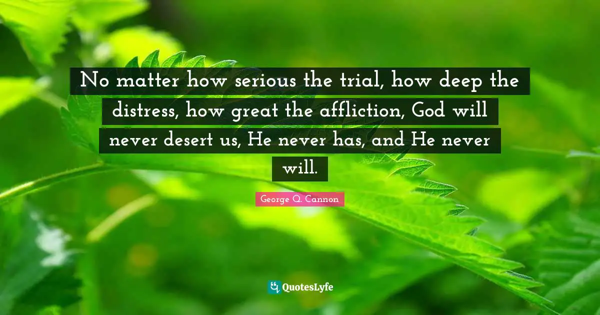 Trials Quotes: "No matter how serious the trial, how deep the distress, how great the affliction, God will never desert us, He never has, and He never will."