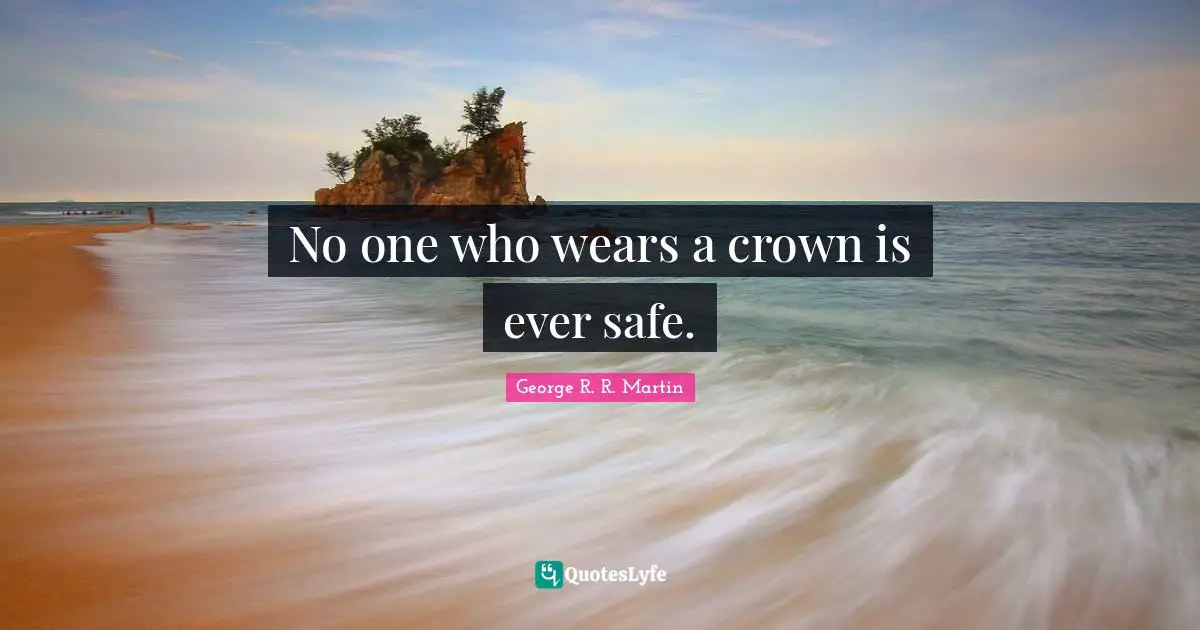 No one who wears a crown is ever safe.