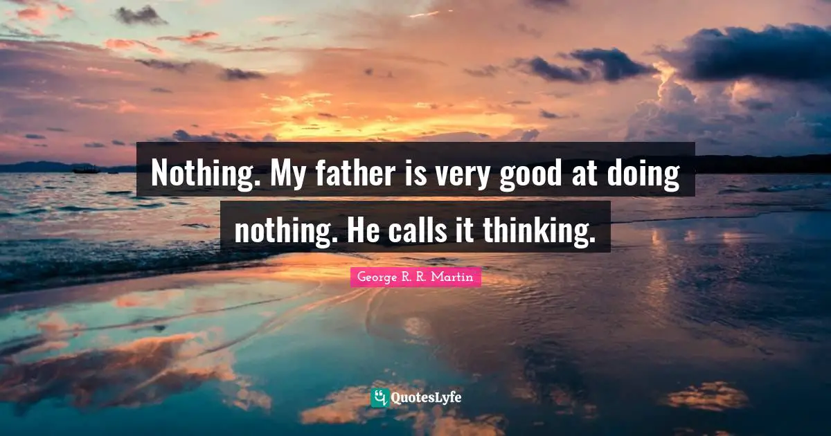 Nothing. My father is very good at doing nothing. He calls it thinking.