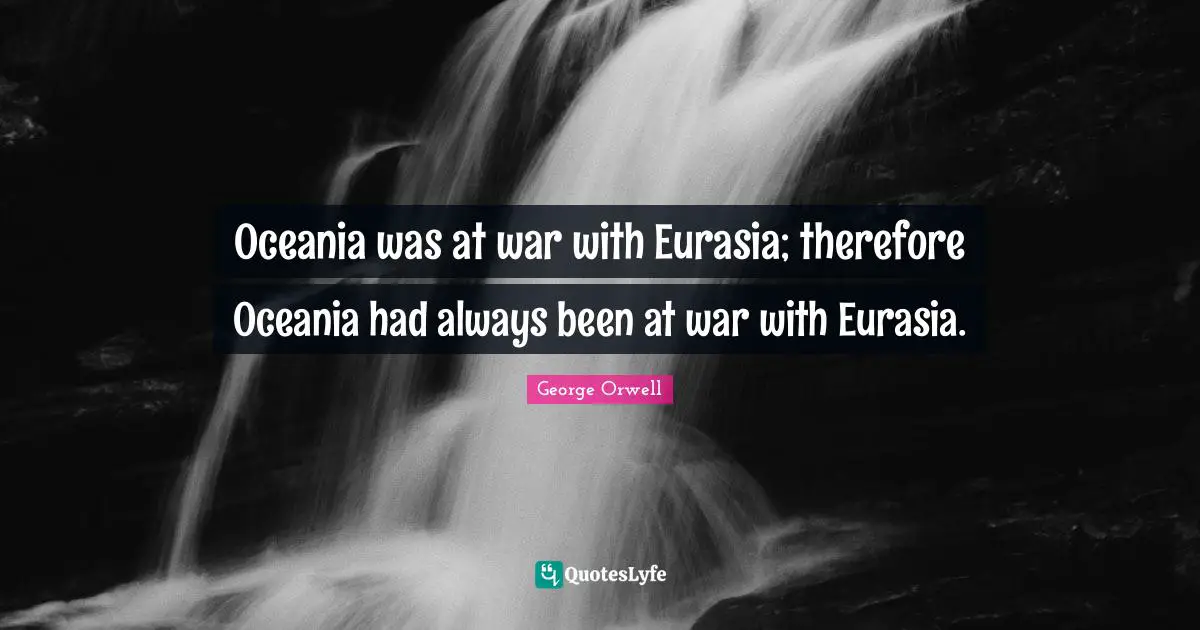 Oceania was at war with Eurasia; therefore Oceania had always been at war with Eurasia.