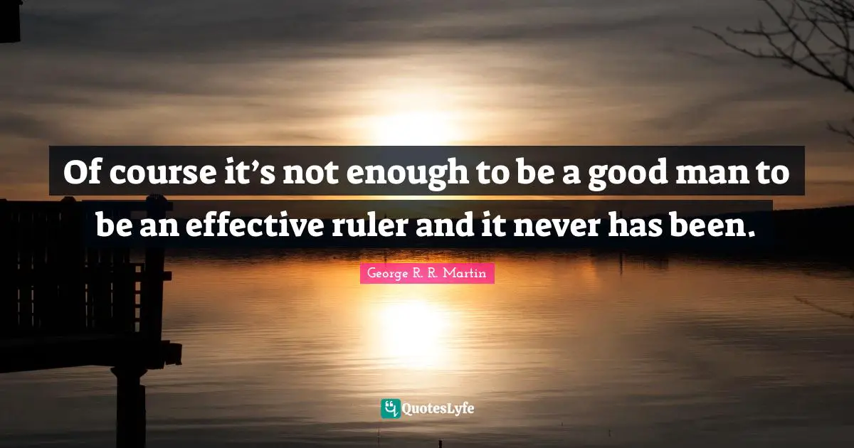 Of course it’s not enough to be a good man to be an effective ruler and it never has been.