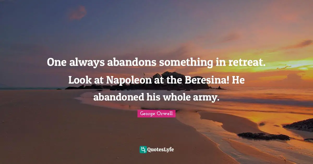 One always abandons something in retreat. Look at Napoleon at the Beresina! He abandoned his whole army.
