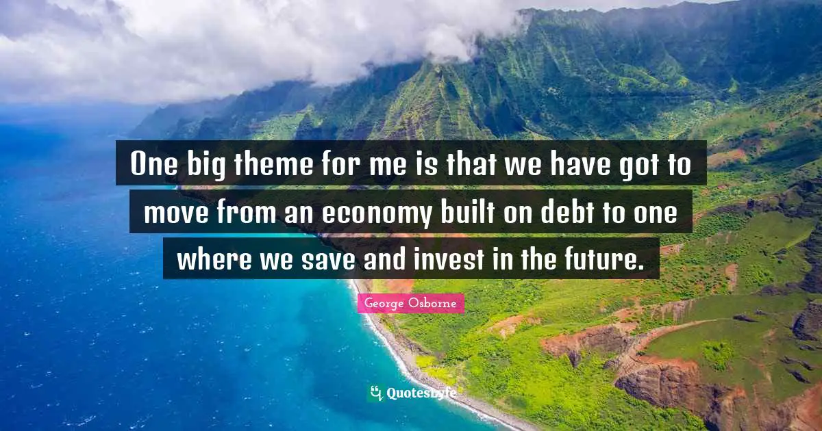 One big theme for me is that we have got to move from an economy built on debt to one where we save and invest in the future.