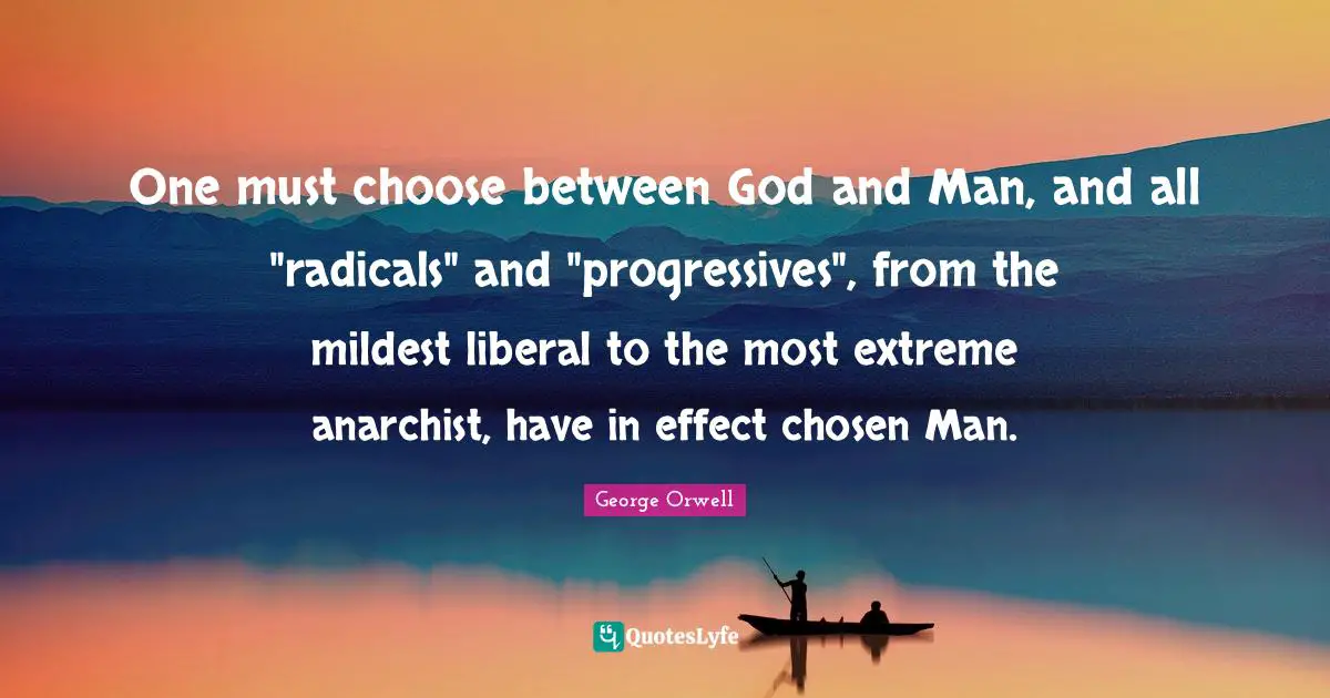 One must choose between God and Man, and all "radicals" and "progressives", from the mildest liberal to the most extreme anarchist, have in effect chosen Man.