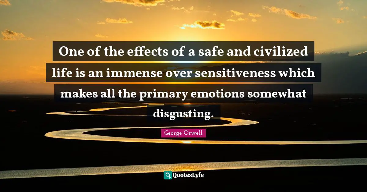 One of the effects of a safe and civilized life is an immense over sensitiveness which makes all the primary emotions somewhat disgusting.