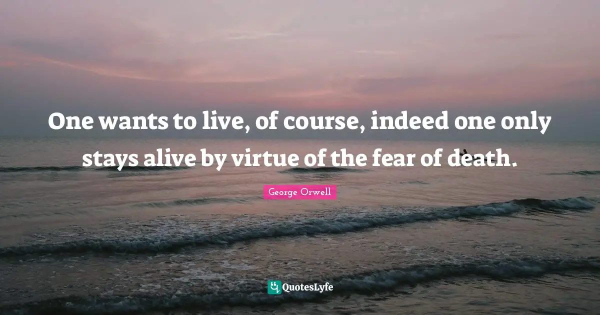One wants to live, of course, indeed one only stays alive by virtue of the fear of death.
