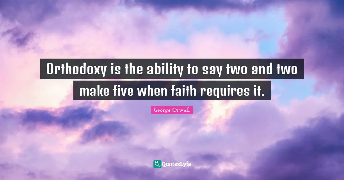 Orthodoxy is the ability to say two and two make five when faith requires it.