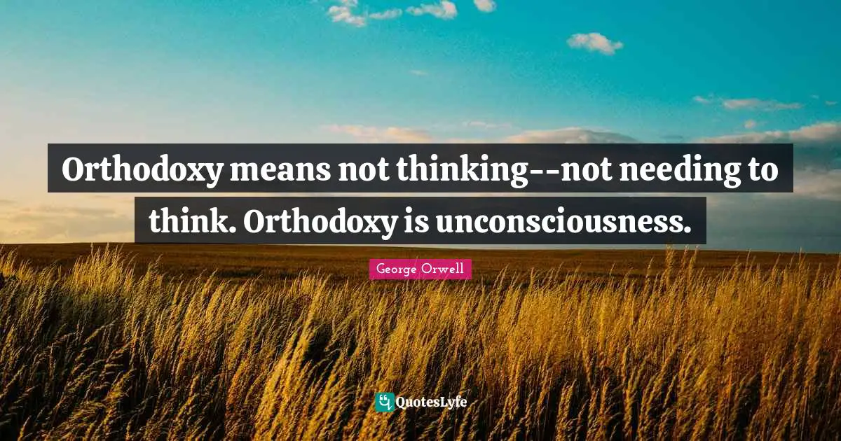 Orthodoxy means not thinking--not needing to think. Orthodoxy is unconsciousness.