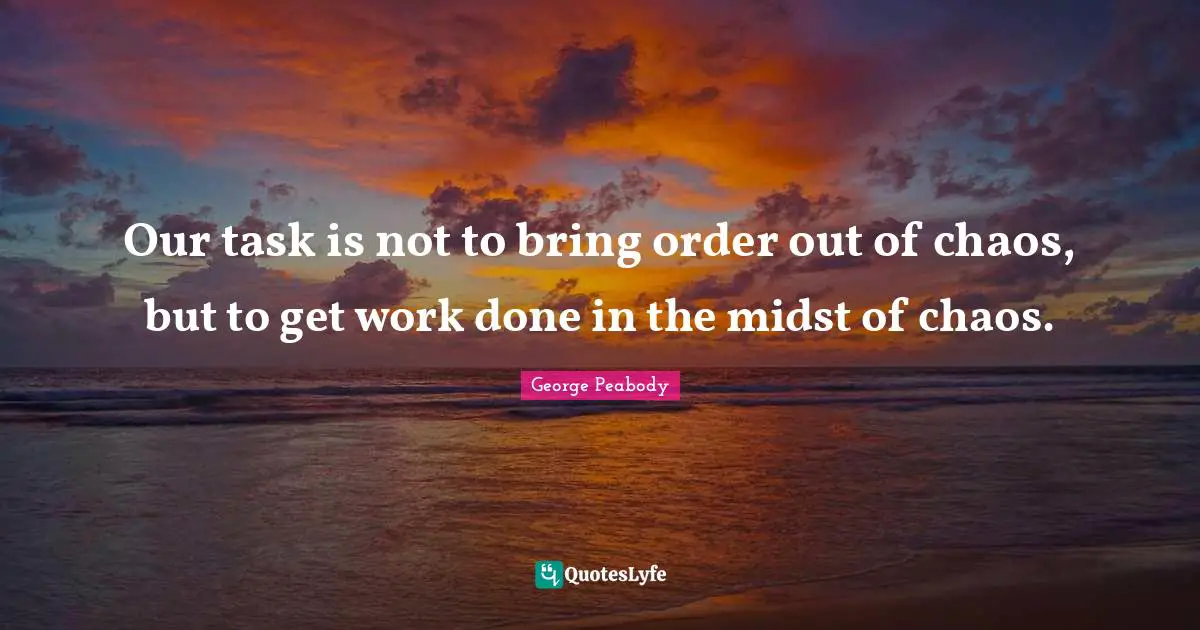 Our task is not to bring order out of chaos, but to get work done in the midst of chaos.