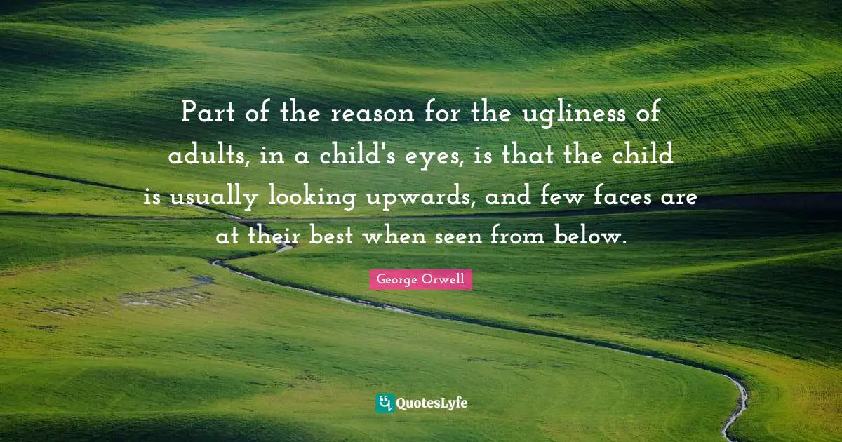 Part of the reason for the ugliness of adults, in a child's eyes, is that the child is usually looking upwards, and few faces are at their best when seen from below.