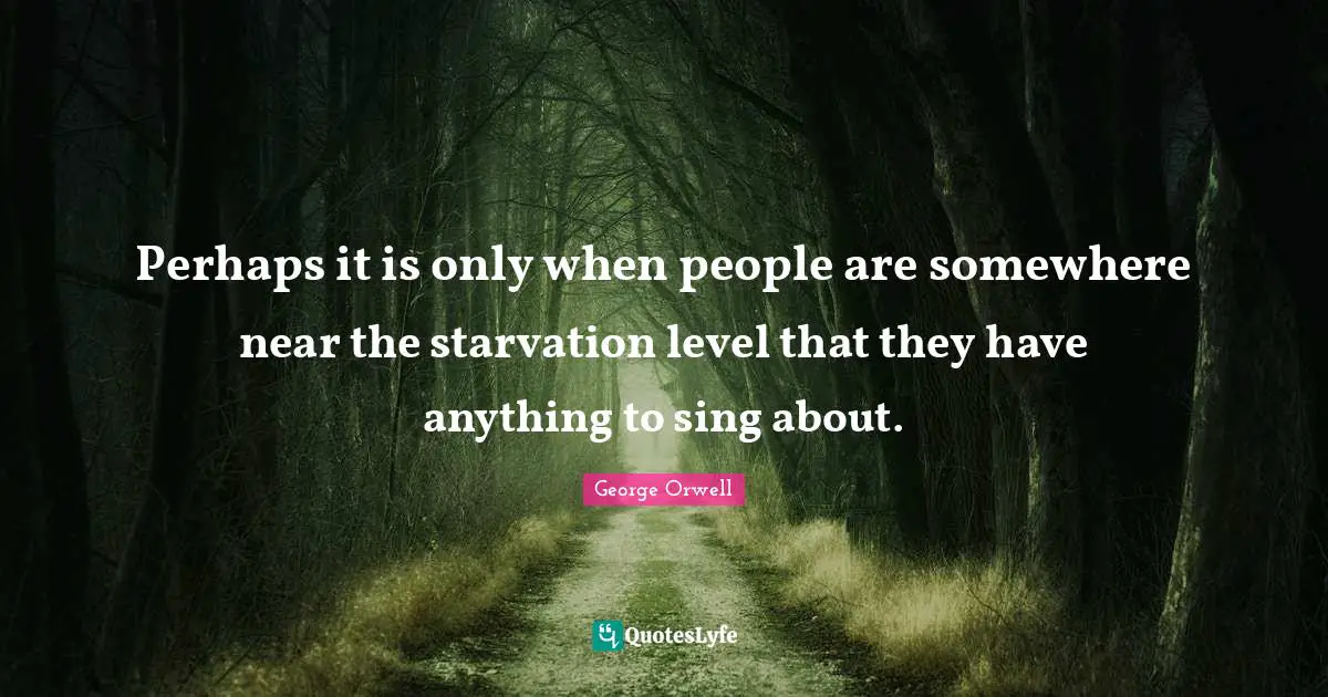 Perhaps it is only when people are somewhere near the starvation level that they have anything to sing about.