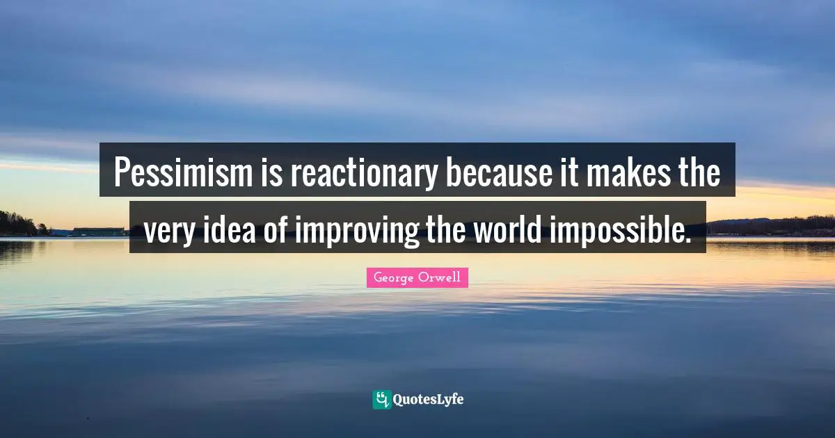 Pessimism is reactionary because it makes the very idea of improving the world impossible.