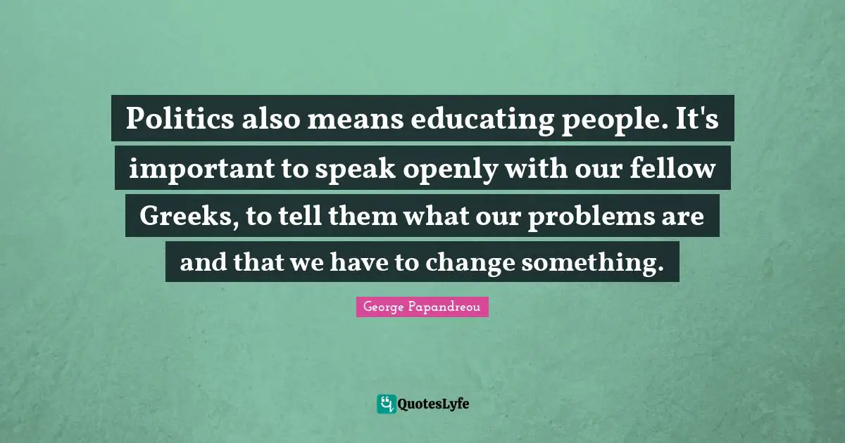 Politics also means educating people. It's important to speak openly with our fellow Greeks, to tell them what our problems are and that we have to change something.