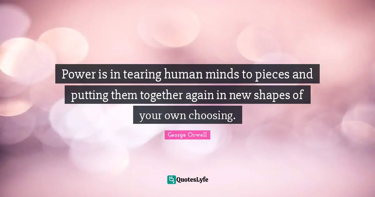 Pieces Quotes: "Power is in tearing human minds to pieces and putting them together again in new shapes of your own choosing."
