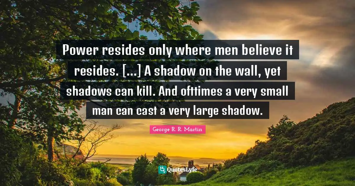 Power resides only where men believe it resides. [...] A shadow on the wall, yet shadows can kill. And ofttimes a very small man can cast a very large shadow.