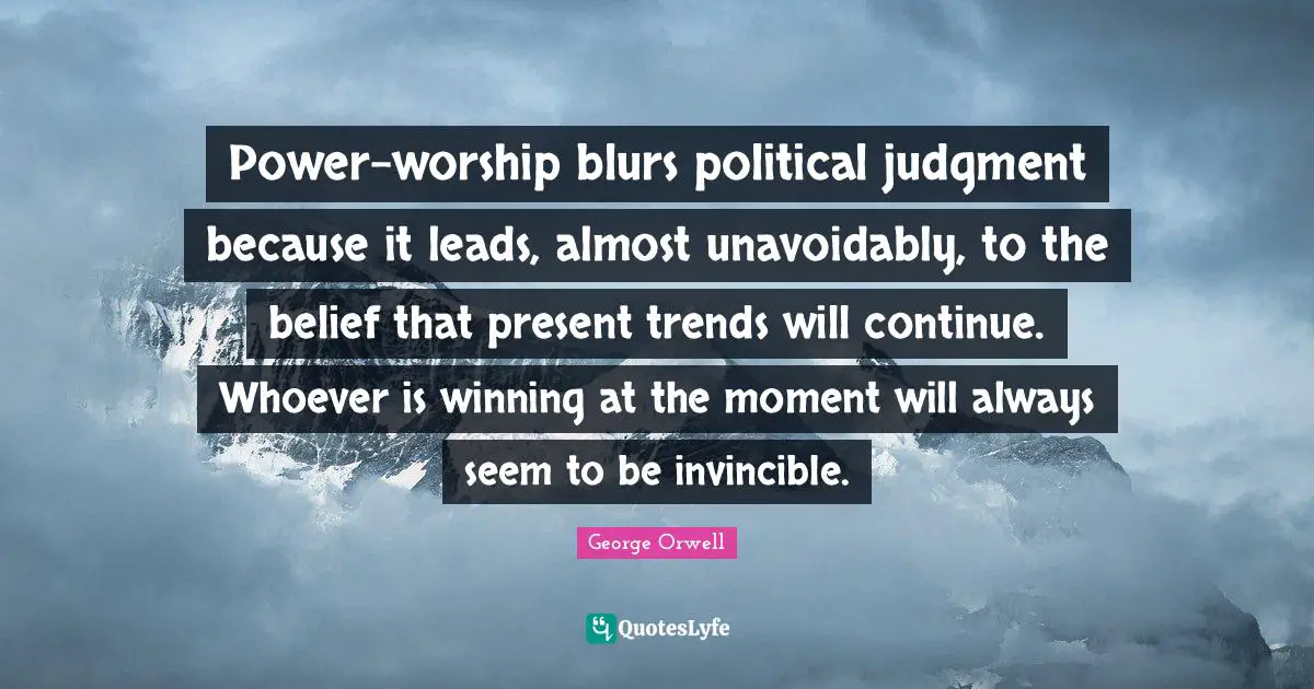 Invincible Quotes: "Power-worship blurs political judgment because it leads, almost unavoidably, to the belief that present trends will continue. Whoever is winning at the moment will always seem to be invincible."