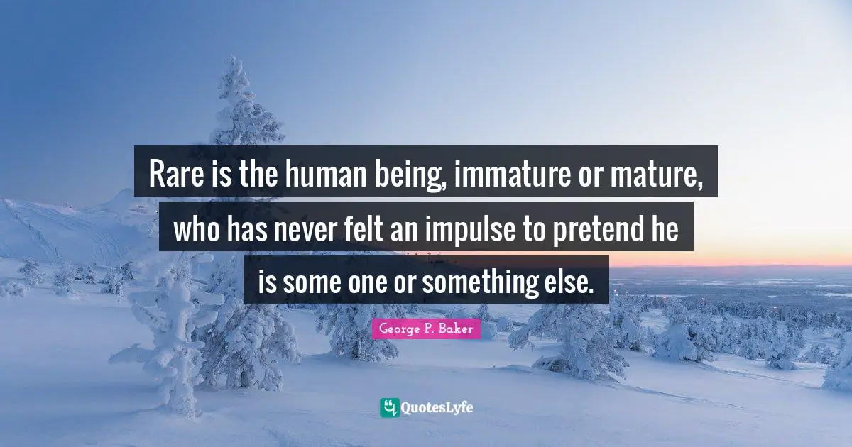 Rare is the human being, immature or mature, who has never felt an impulse to pretend he is some one or something else.