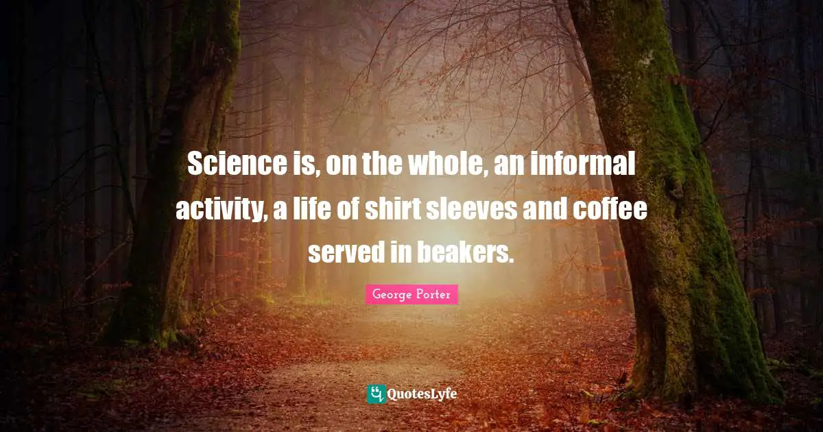 Science is, on the whole, an informal activity, a life of shirt sleeves and coffee served in beakers.
