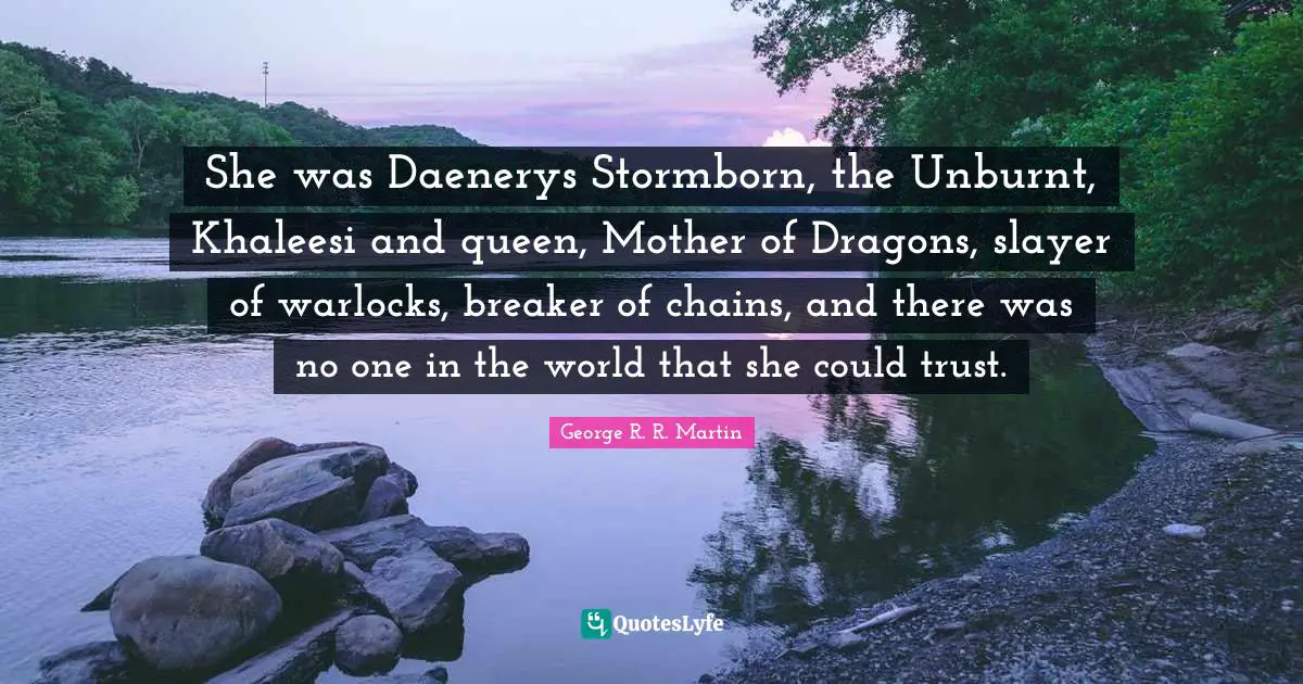 She was Daenerys Stormborn, the Unburnt, Khaleesi and queen, Mother of Dragons, slayer of warlocks, breaker of chains, and there was no one in the world that she could trust.