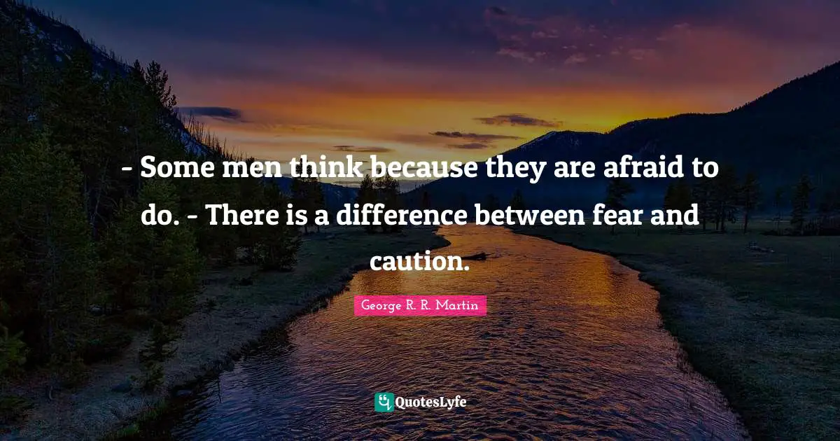 - Some men think because they are afraid to do. - There is a difference between fear and caution.