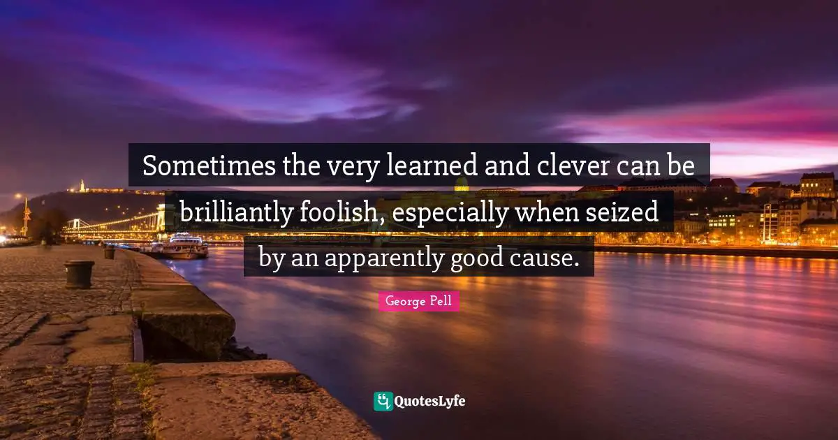 Sometimes the very learned and clever can be brilliantly foolish, especially when seized by an apparently good cause.