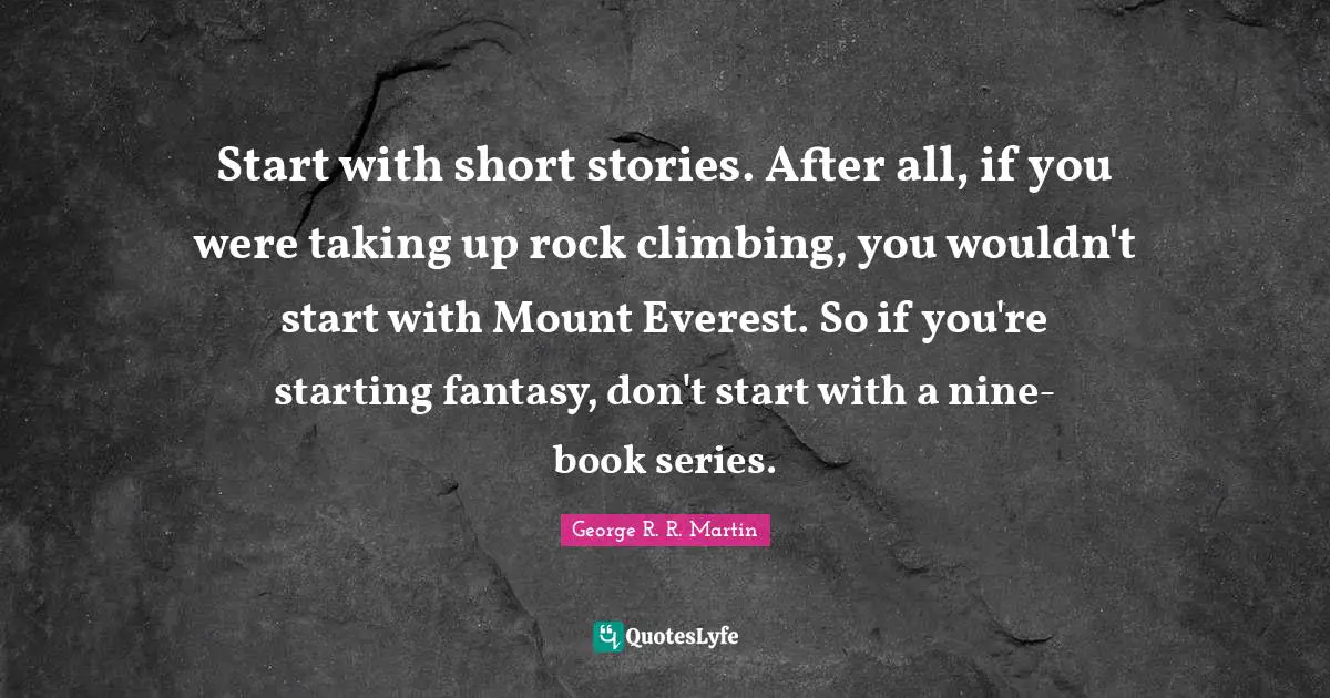 Start with short stories. After all, if you were taking up rock climbing, you wouldn't start with Mount Everest. So if you're starting fantasy, don't start with a nine-book series.