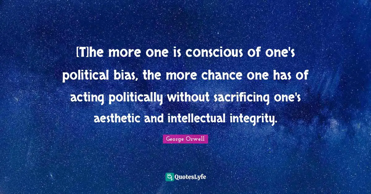 [T]he more one is conscious of one's political bias, the more chance one has of acting politically without sacrificing one's aesthetic and intellectual integrity.
