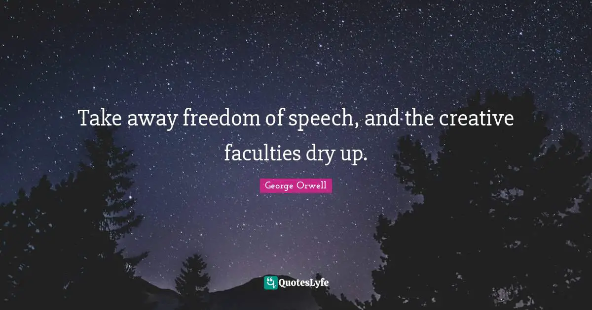 Take away freedom of speech, and the creative faculties dry up.