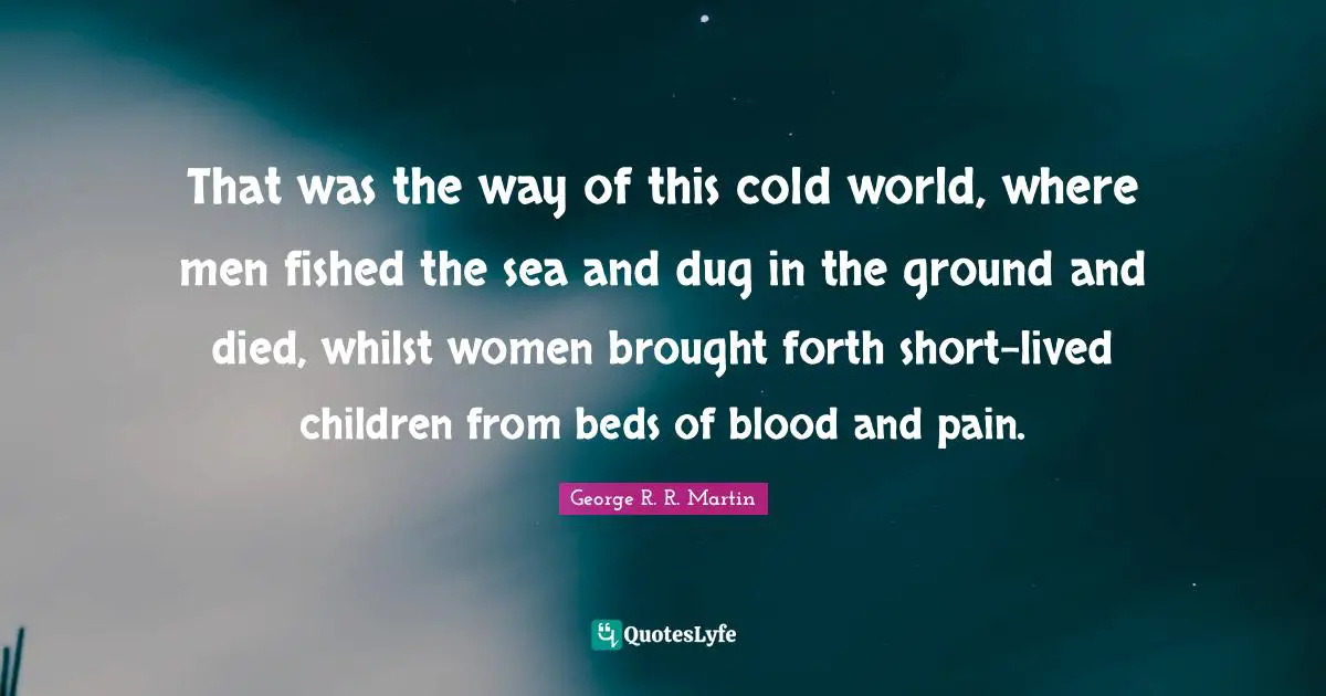 That was the way of this cold world, where men fished the sea and dug in the ground and died, whilst women brought forth short-lived children from beds of blood and pain.