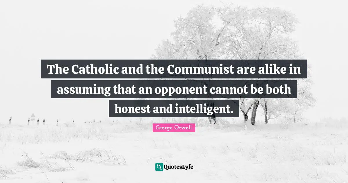 The Catholic and the Communist are alike in assuming that an opponent cannot be both honest and intelligent.