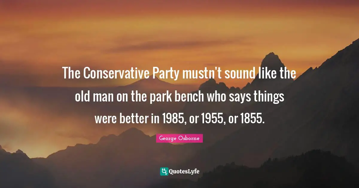 The Conservative Party mustn't sound like the old man on the park bench who says things were better in 1985, or 1955, or 1855.