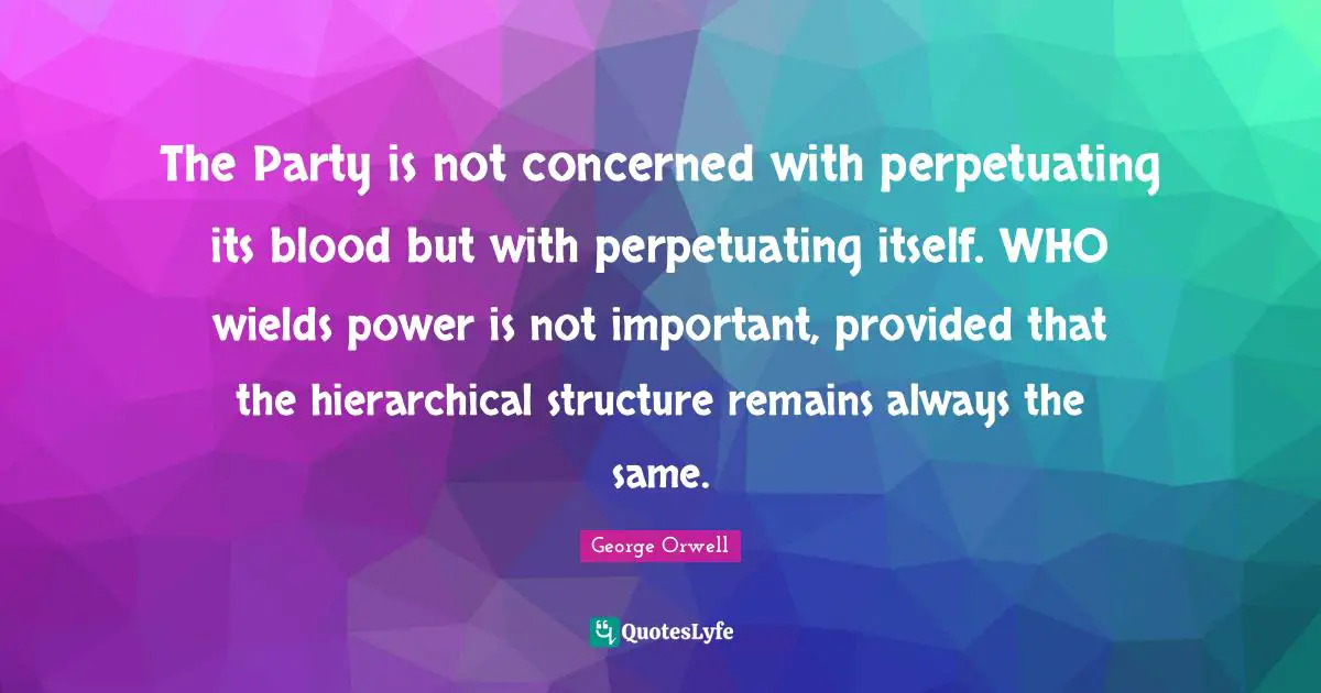 The Party is not concerned with perpetuating its blood but with perpetuating itself. WHO wields power is not important, provided that the hierarchical structure remains always the same.
