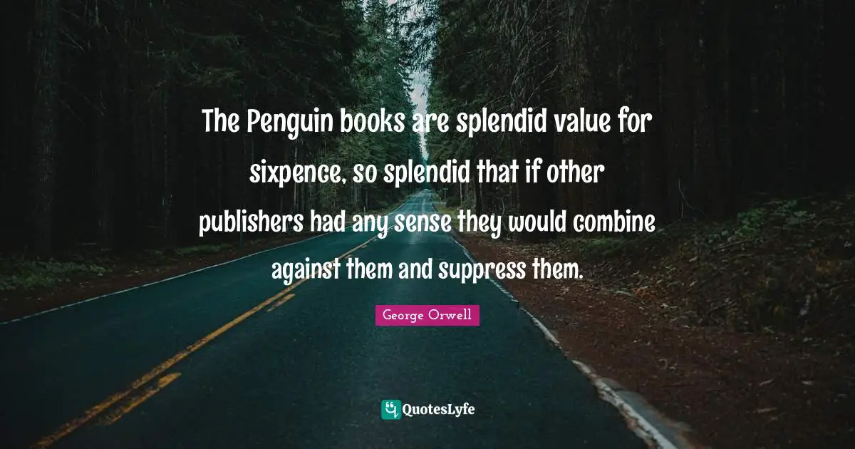 The Penguin books are splendid value for sixpence, so splendid that if other publishers had any sense they would combine against them and suppress them.
