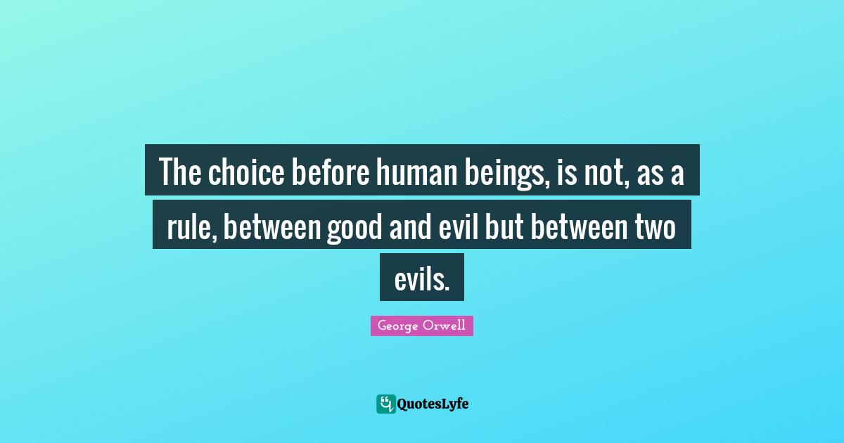 The choice before human beings, is not, as a rule, between good and evil but between two evils.