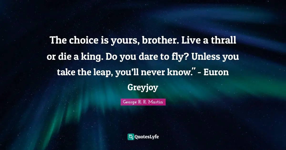The choice is yours, brother. Live a thrall or die a king. Do you dare to fly? Unless you take the leap, you’ll never know." - Euron Greyjoy