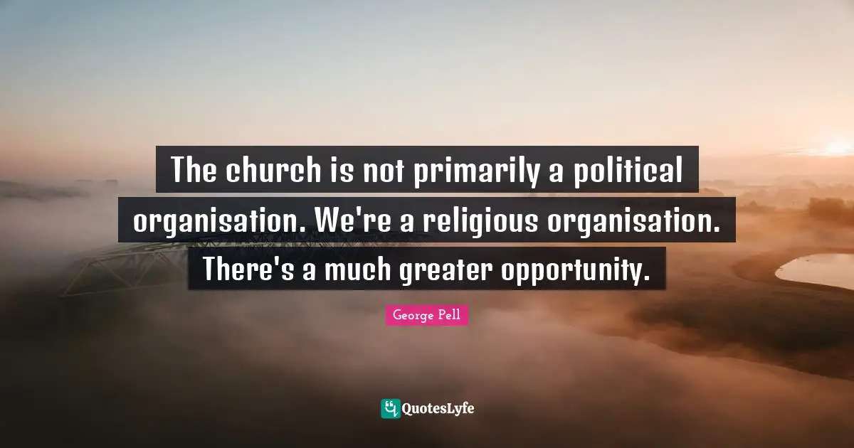 The church is not primarily a political organisation. We're a religious organisation. There's a much greater opportunity.