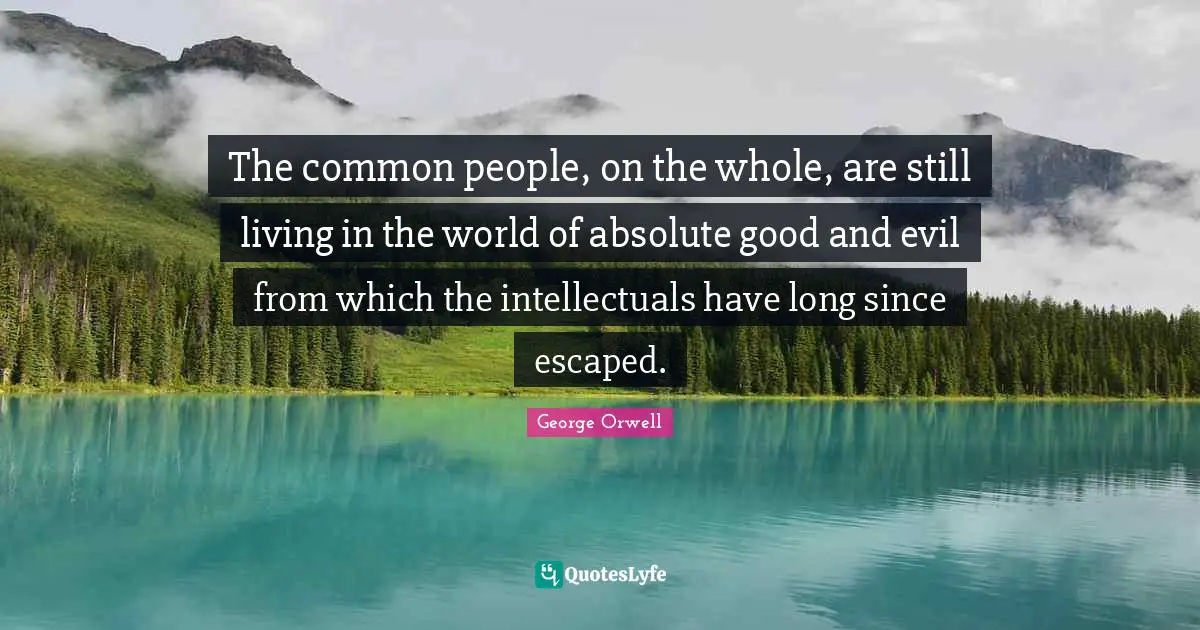 The common people, on the whole, are still living in the world of absolute good and evil from which the intellectuals have long since escaped.