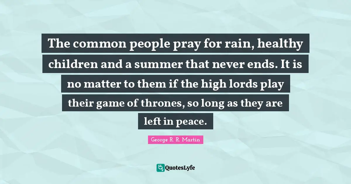 The common people pray for rain, healthy children and a summer that never ends. It is no matter to them if the high lords play their game of thrones, so long as they are left in peace.