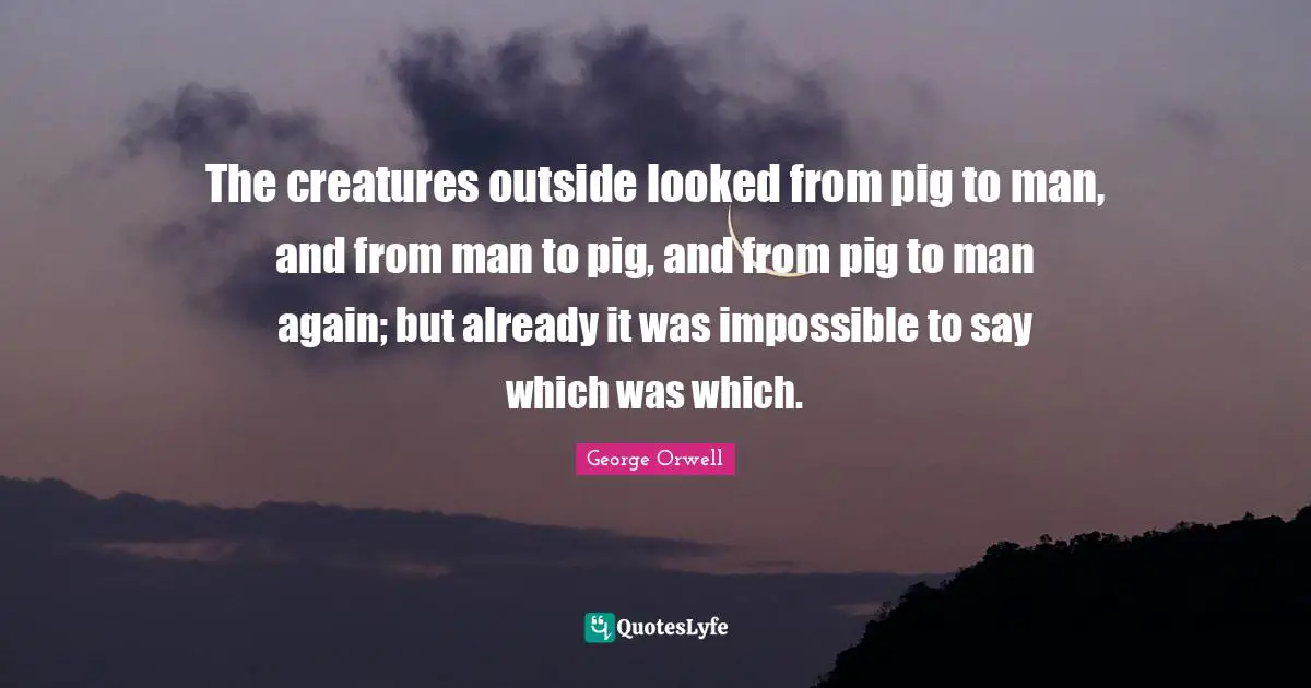 The creatures outside looked from pig to man, and from man to pig, and from pig to man again; but already it was impossible to say which was which.