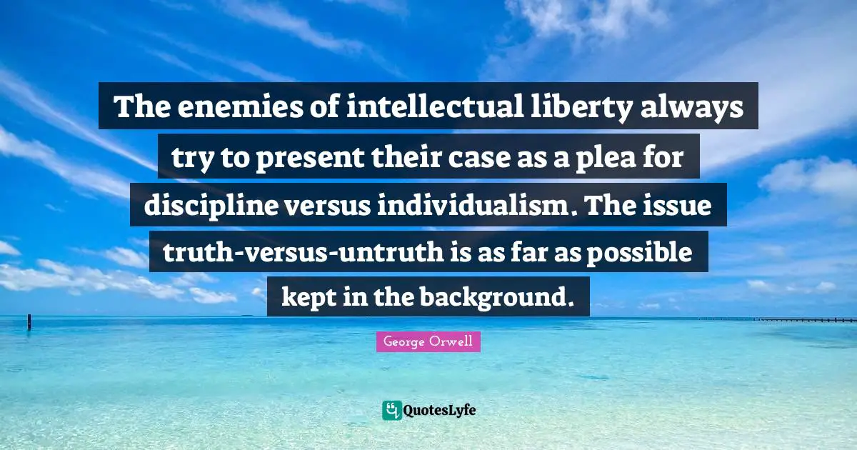 The enemies of intellectual liberty always try to present their case as a plea for discipline versus individualism. The issue truth-versus-untruth is as far as possible kept in the background.