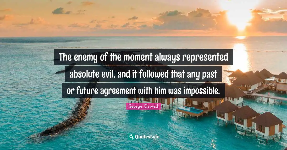 The enemy of the moment always represented absolute evil, and it followed that any past or future agreement with him was impossible.