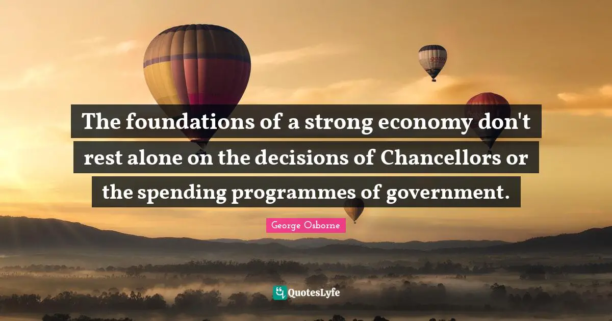 Programmes Quotes: "The foundations of a strong economy don't rest alone on the decisions of Chancellors or the spending programmes of government."
