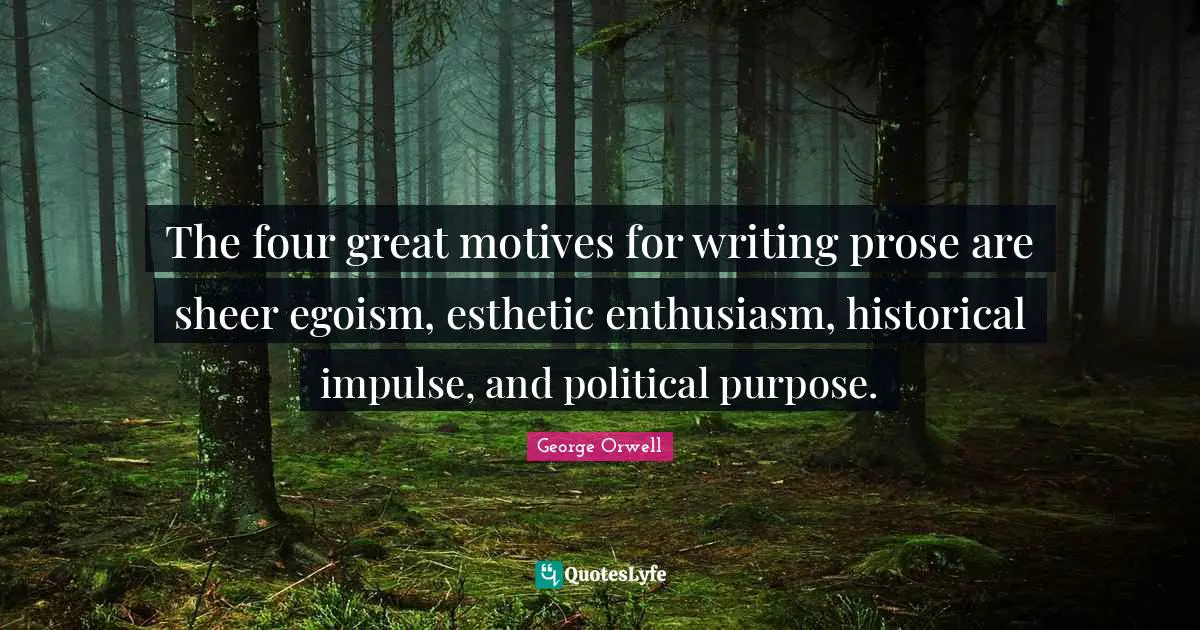 The four great motives for writing prose are sheer egoism, esthetic enthusiasm, historical impulse, and political purpose.