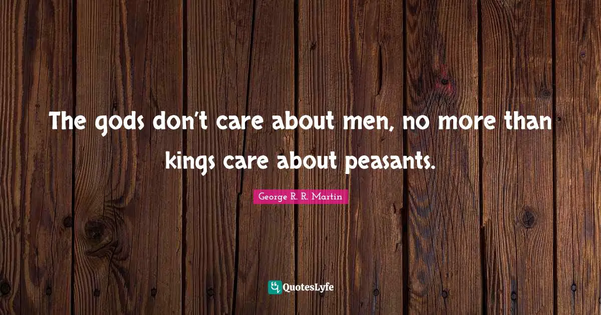 The gods don’t care about men, no more than kings care about peasants.