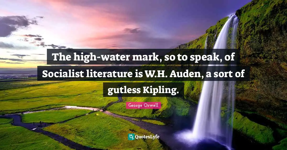 The high-water mark, so to speak, of Socialist literature is W.H. Auden, a sort of gutless Kipling.
