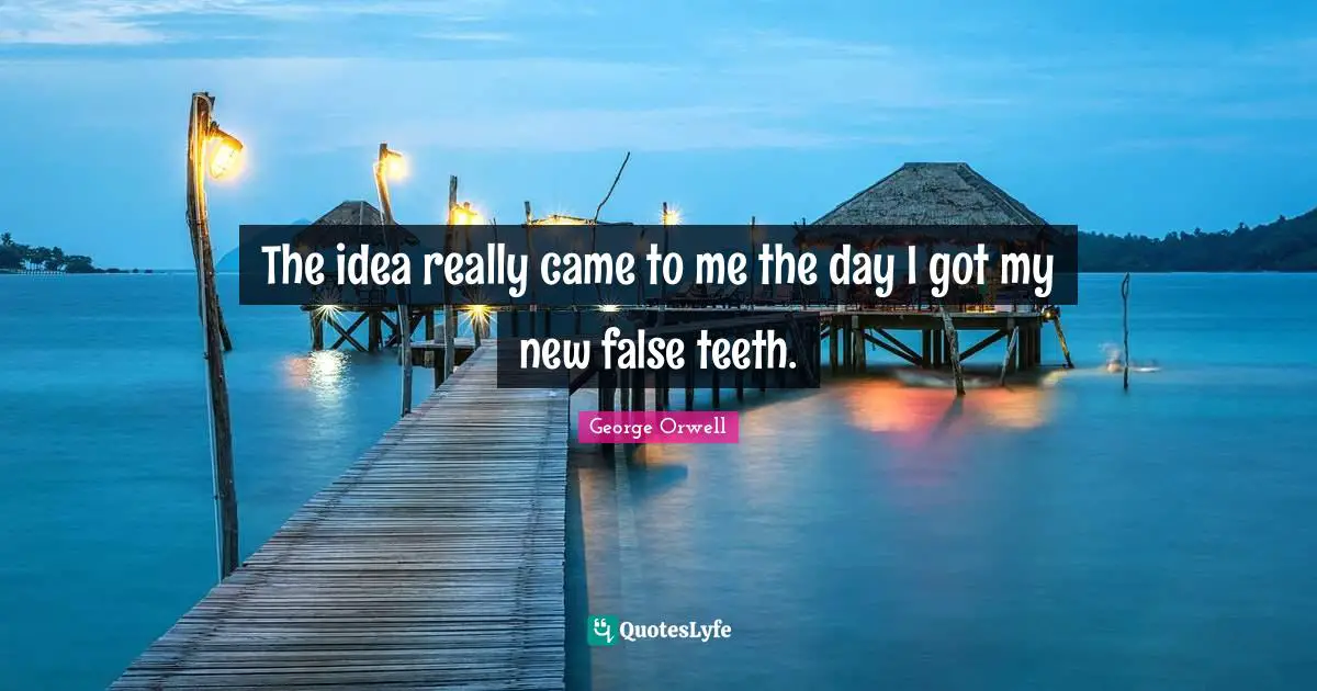 The idea really came to me the day I got my new false teeth.