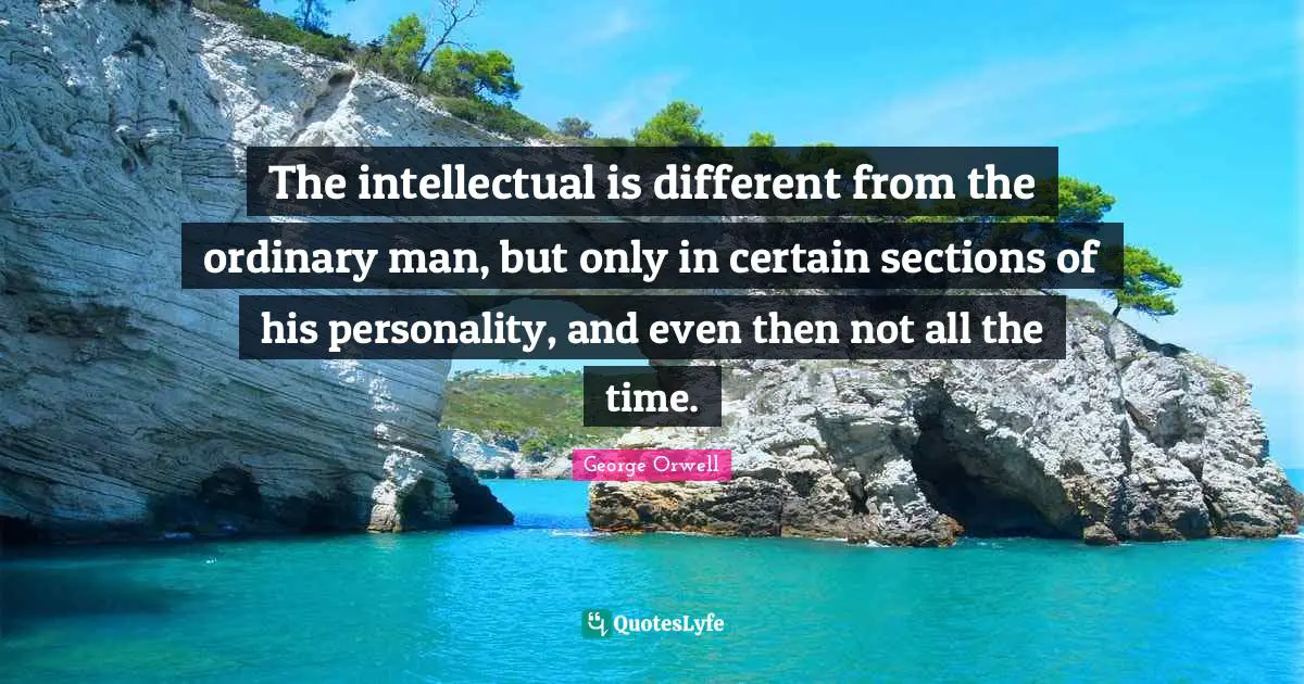 The intellectual is different from the ordinary man, but only in certain sections of his personality, and even then not all the time.