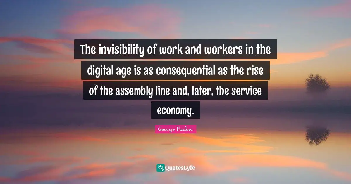 The invisibility of work and workers in the digital age is as consequential as the rise of the assembly line and, later, the service economy.